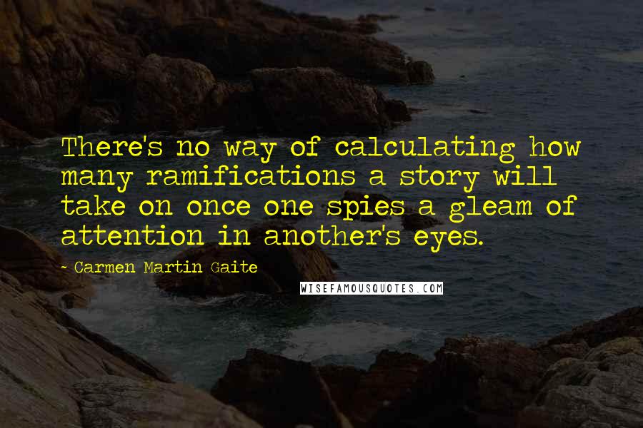 Carmen Martin Gaite Quotes: There's no way of calculating how many ramifications a story will take on once one spies a gleam of attention in another's eyes.