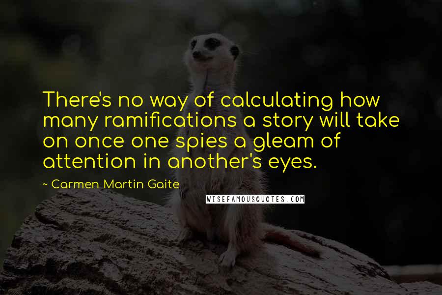 Carmen Martin Gaite Quotes: There's no way of calculating how many ramifications a story will take on once one spies a gleam of attention in another's eyes.