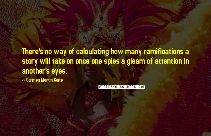 Carmen Martin Gaite Quotes: There's no way of calculating how many ramifications a story will take on once one spies a gleam of attention in another's eyes.