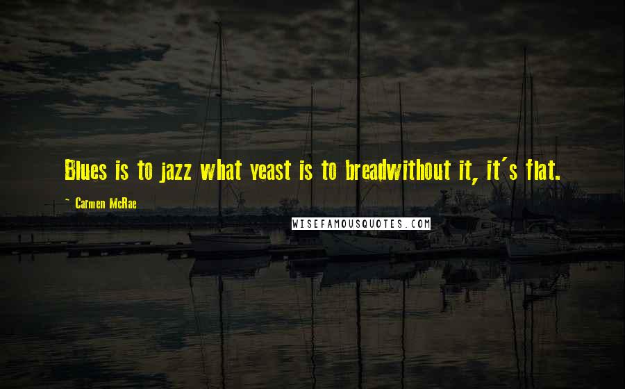 Carmen McRae Quotes: Blues is to jazz what yeast is to breadwithout it, it's flat.