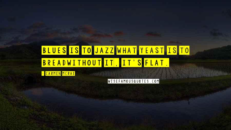 Carmen McRae Quotes: Blues is to jazz what yeast is to breadwithout it, it's flat.