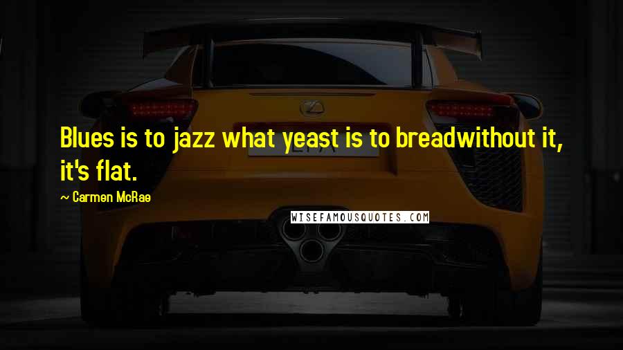 Carmen McRae Quotes: Blues is to jazz what yeast is to breadwithout it, it's flat.
