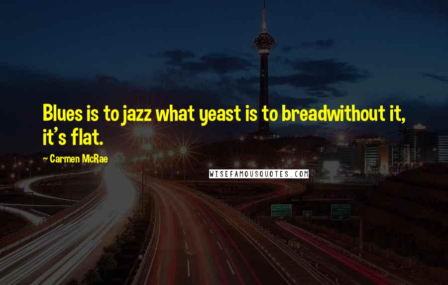 Carmen McRae Quotes: Blues is to jazz what yeast is to breadwithout it, it's flat.