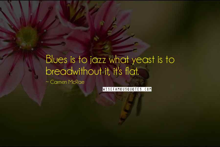 Carmen McRae Quotes: Blues is to jazz what yeast is to breadwithout it, it's flat.