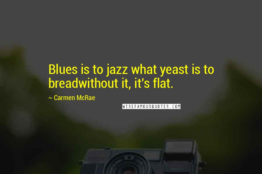 Carmen McRae Quotes: Blues is to jazz what yeast is to breadwithout it, it's flat.