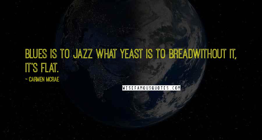 Carmen McRae Quotes: Blues is to jazz what yeast is to breadwithout it, it's flat.