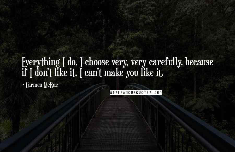 Carmen McRae Quotes: Everything I do, I choose very, very carefully, because if I don't like it, I can't make you like it.