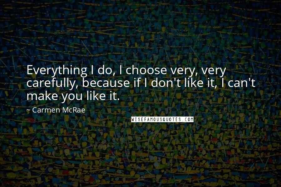 Carmen McRae Quotes: Everything I do, I choose very, very carefully, because if I don't like it, I can't make you like it.