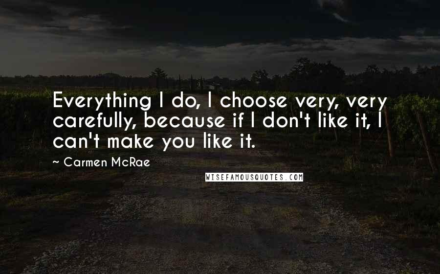 Carmen McRae Quotes: Everything I do, I choose very, very carefully, because if I don't like it, I can't make you like it.