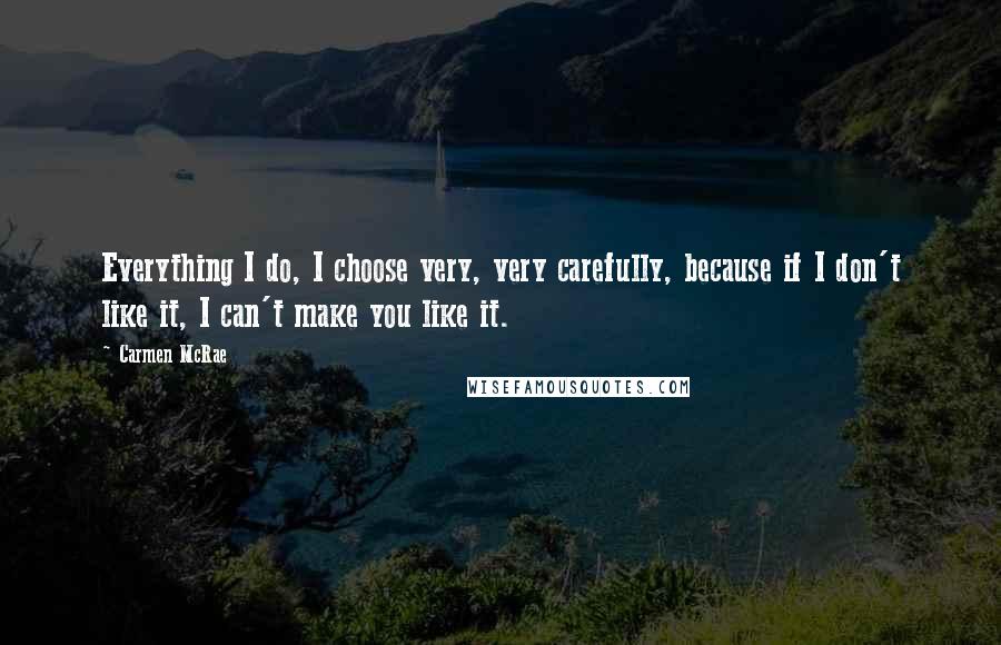 Carmen McRae Quotes: Everything I do, I choose very, very carefully, because if I don't like it, I can't make you like it.