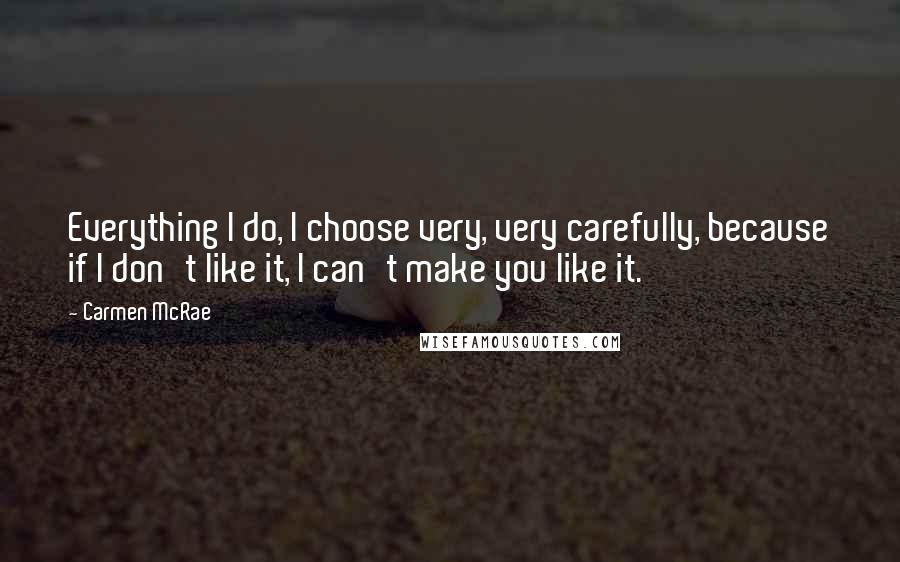 Carmen McRae Quotes: Everything I do, I choose very, very carefully, because if I don't like it, I can't make you like it.