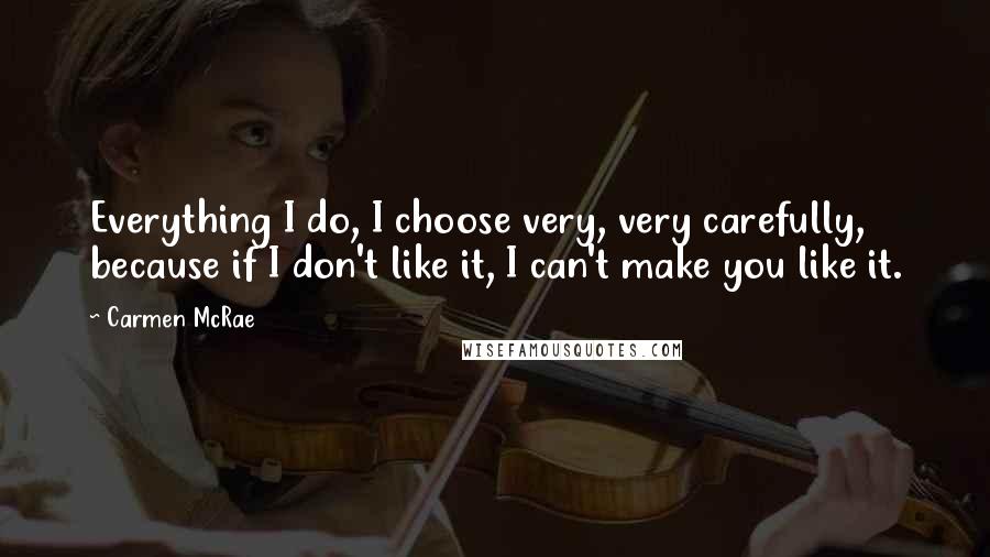 Carmen McRae Quotes: Everything I do, I choose very, very carefully, because if I don't like it, I can't make you like it.