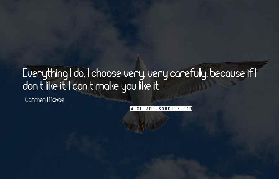 Carmen McRae Quotes: Everything I do, I choose very, very carefully, because if I don't like it, I can't make you like it.