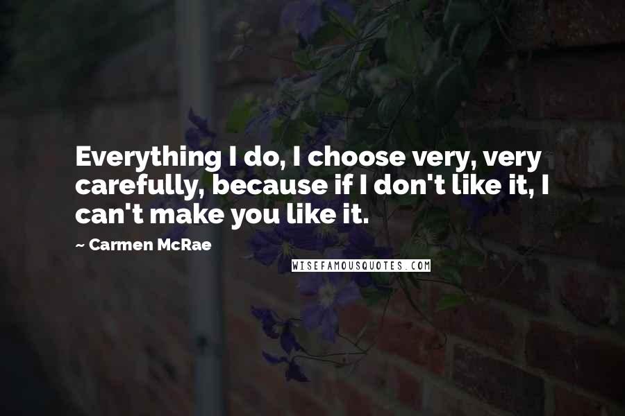 Carmen McRae Quotes: Everything I do, I choose very, very carefully, because if I don't like it, I can't make you like it.
