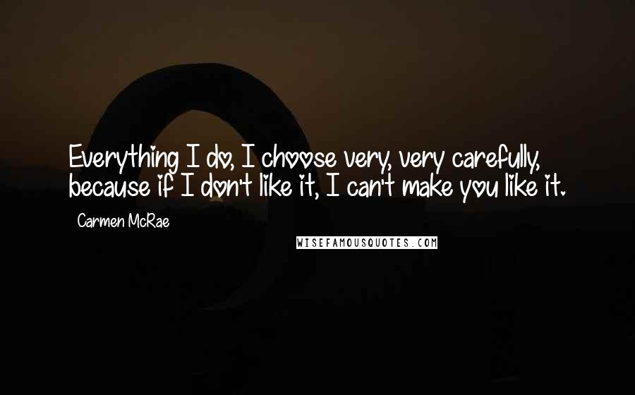 Carmen McRae Quotes: Everything I do, I choose very, very carefully, because if I don't like it, I can't make you like it.