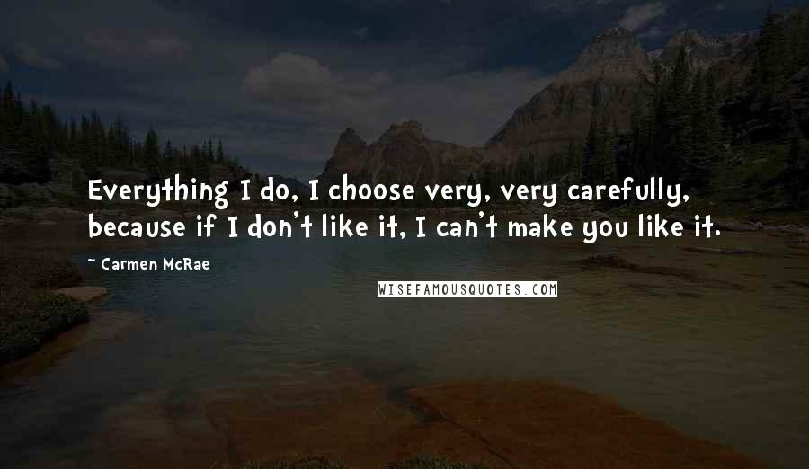 Carmen McRae Quotes: Everything I do, I choose very, very carefully, because if I don't like it, I can't make you like it.