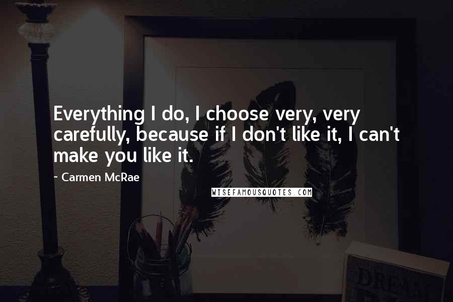 Carmen McRae Quotes: Everything I do, I choose very, very carefully, because if I don't like it, I can't make you like it.