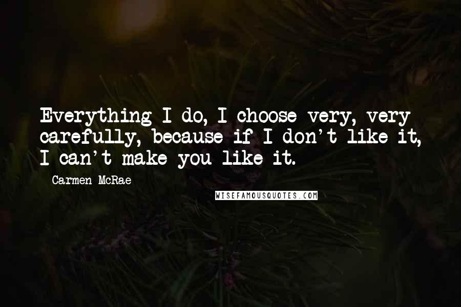 Carmen McRae Quotes: Everything I do, I choose very, very carefully, because if I don't like it, I can't make you like it.