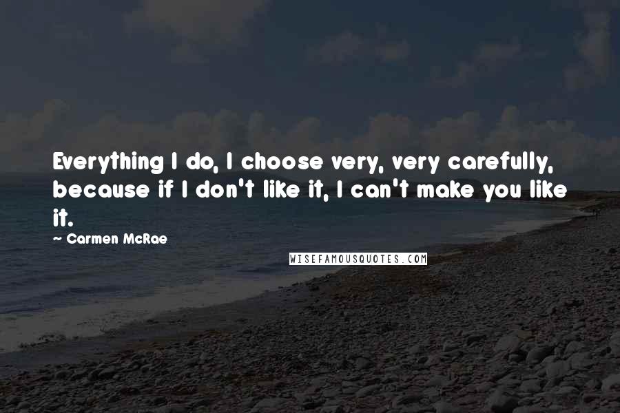 Carmen McRae Quotes: Everything I do, I choose very, very carefully, because if I don't like it, I can't make you like it.