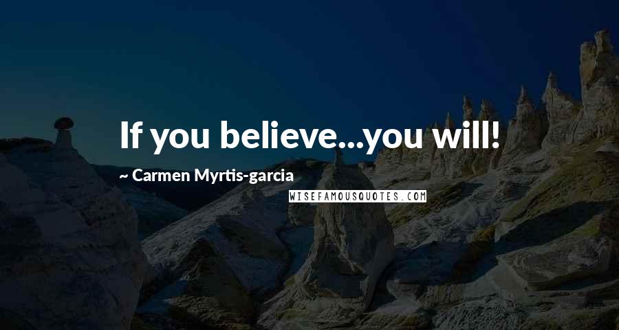 Carmen Myrtis-garcia Quotes: If you believe...you will!