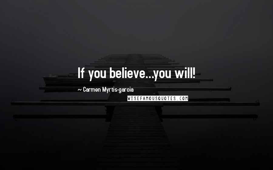 Carmen Myrtis-garcia Quotes: If you believe...you will!