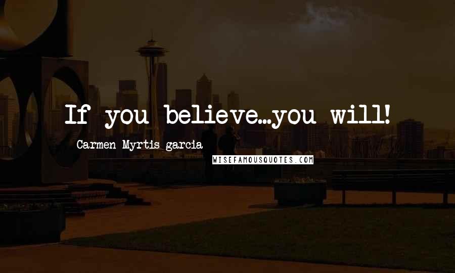 Carmen Myrtis-garcia Quotes: If you believe...you will!