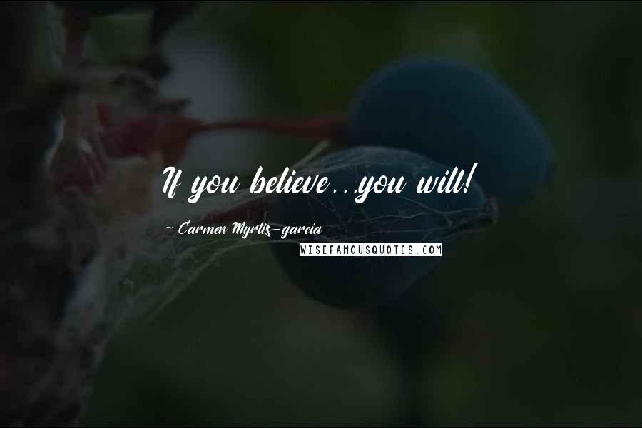 Carmen Myrtis-garcia Quotes: If you believe...you will!