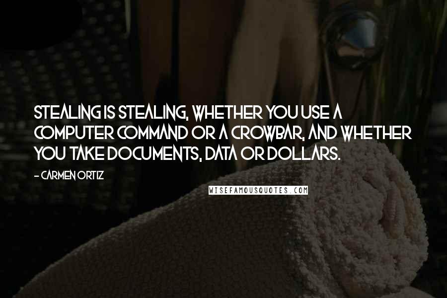 Carmen Ortiz Quotes: Stealing is stealing, whether you use a computer command or a crowbar, and whether you take documents, data or dollars.