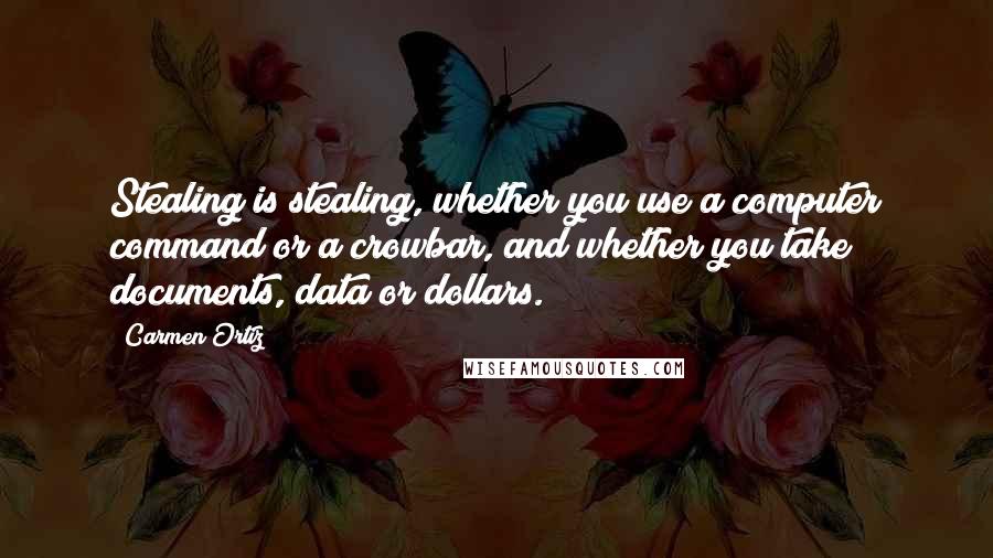 Carmen Ortiz Quotes: Stealing is stealing, whether you use a computer command or a crowbar, and whether you take documents, data or dollars.