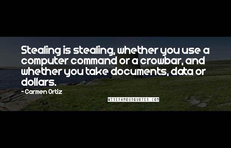 Carmen Ortiz Quotes: Stealing is stealing, whether you use a computer command or a crowbar, and whether you take documents, data or dollars.