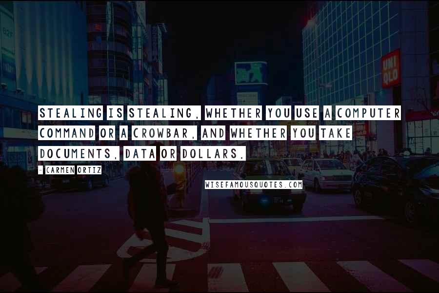 Carmen Ortiz Quotes: Stealing is stealing, whether you use a computer command or a crowbar, and whether you take documents, data or dollars.