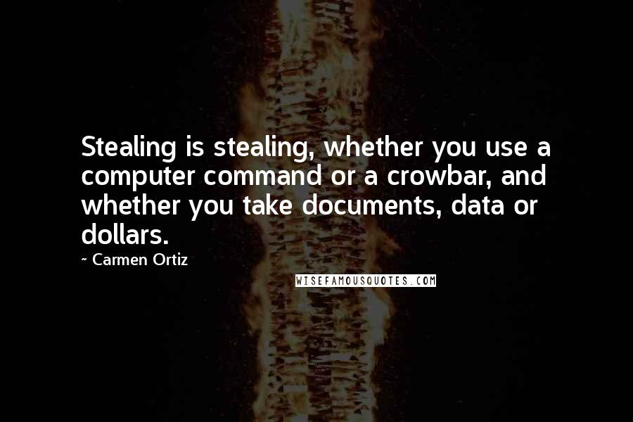 Carmen Ortiz Quotes: Stealing is stealing, whether you use a computer command or a crowbar, and whether you take documents, data or dollars.