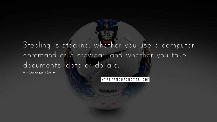 Carmen Ortiz Quotes: Stealing is stealing, whether you use a computer command or a crowbar, and whether you take documents, data or dollars.
