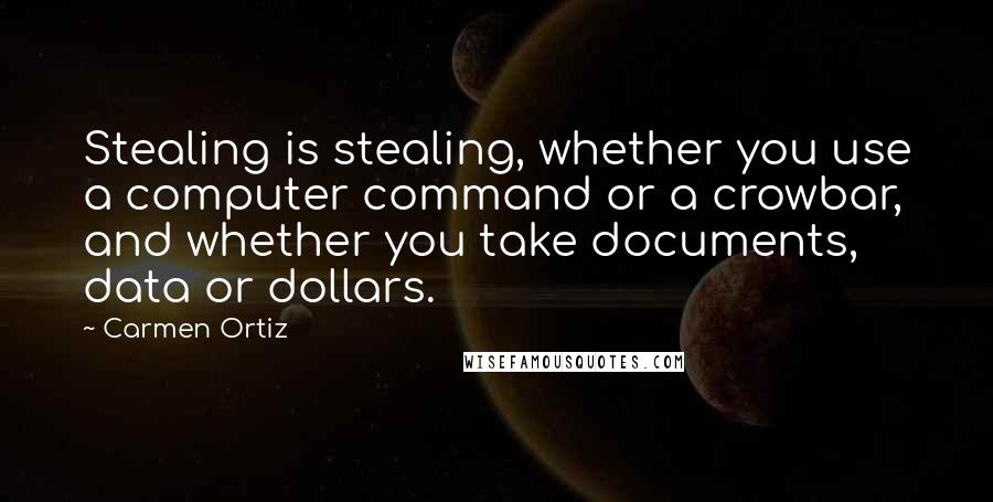 Carmen Ortiz Quotes: Stealing is stealing, whether you use a computer command or a crowbar, and whether you take documents, data or dollars.