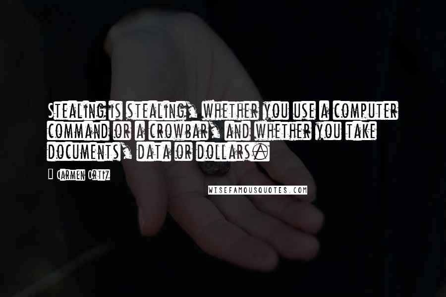 Carmen Ortiz Quotes: Stealing is stealing, whether you use a computer command or a crowbar, and whether you take documents, data or dollars.