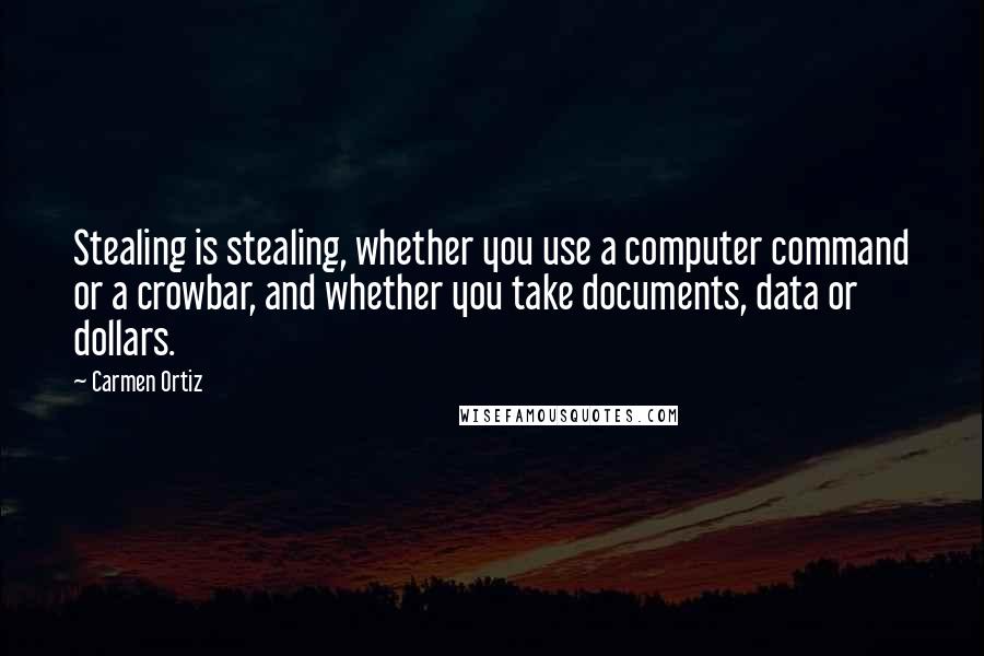 Carmen Ortiz Quotes: Stealing is stealing, whether you use a computer command or a crowbar, and whether you take documents, data or dollars.