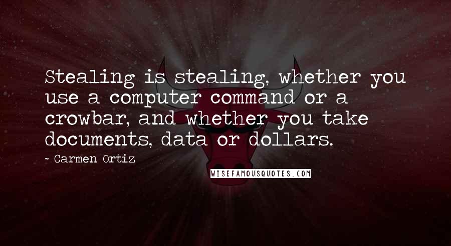 Carmen Ortiz Quotes: Stealing is stealing, whether you use a computer command or a crowbar, and whether you take documents, data or dollars.