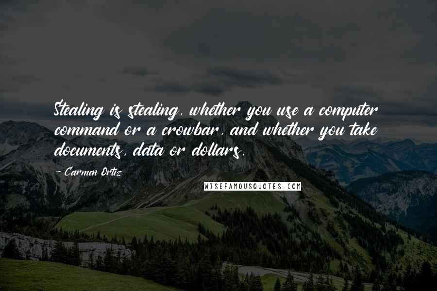 Carmen Ortiz Quotes: Stealing is stealing, whether you use a computer command or a crowbar, and whether you take documents, data or dollars.