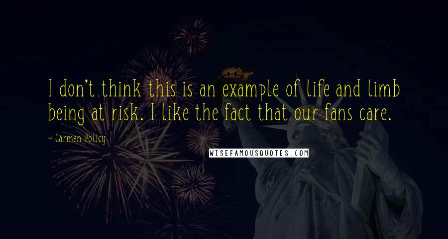 Carmen Policy Quotes: I don't think this is an example of life and limb being at risk. I like the fact that our fans care.