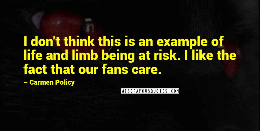 Carmen Policy Quotes: I don't think this is an example of life and limb being at risk. I like the fact that our fans care.