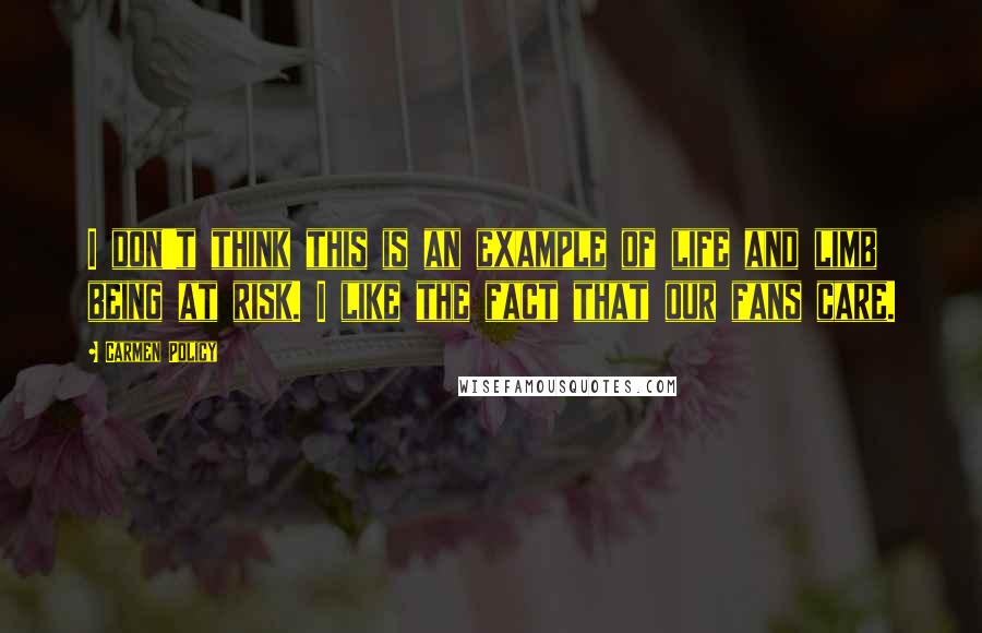 Carmen Policy Quotes: I don't think this is an example of life and limb being at risk. I like the fact that our fans care.