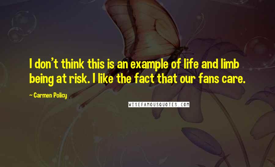 Carmen Policy Quotes: I don't think this is an example of life and limb being at risk. I like the fact that our fans care.
