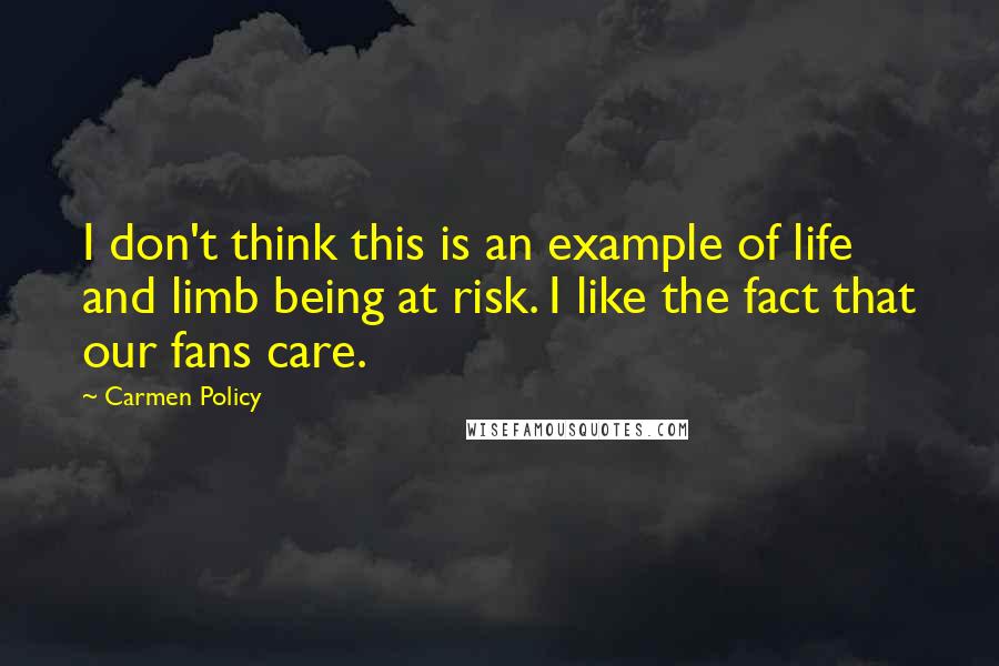 Carmen Policy Quotes: I don't think this is an example of life and limb being at risk. I like the fact that our fans care.