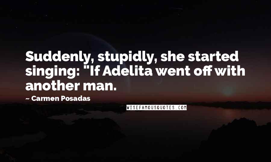 Carmen Posadas Quotes: Suddenly, stupidly, she started singing: "If Adelita went off with another man.