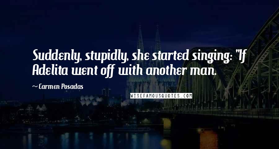 Carmen Posadas Quotes: Suddenly, stupidly, she started singing: "If Adelita went off with another man.