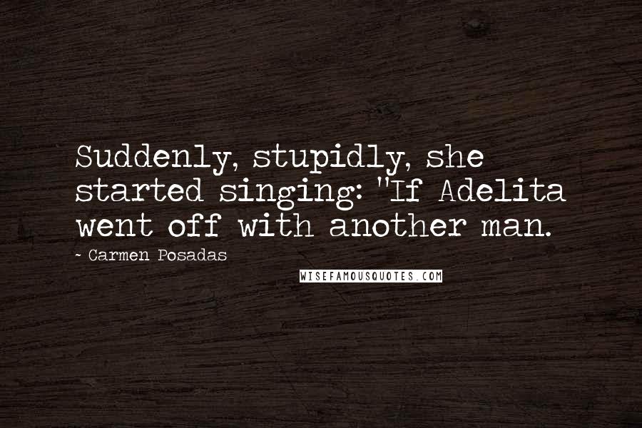 Carmen Posadas Quotes: Suddenly, stupidly, she started singing: "If Adelita went off with another man.