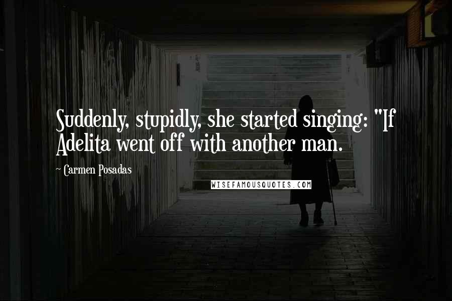 Carmen Posadas Quotes: Suddenly, stupidly, she started singing: "If Adelita went off with another man.