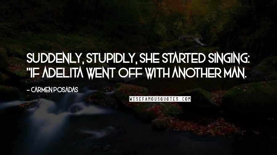 Carmen Posadas Quotes: Suddenly, stupidly, she started singing: "If Adelita went off with another man.