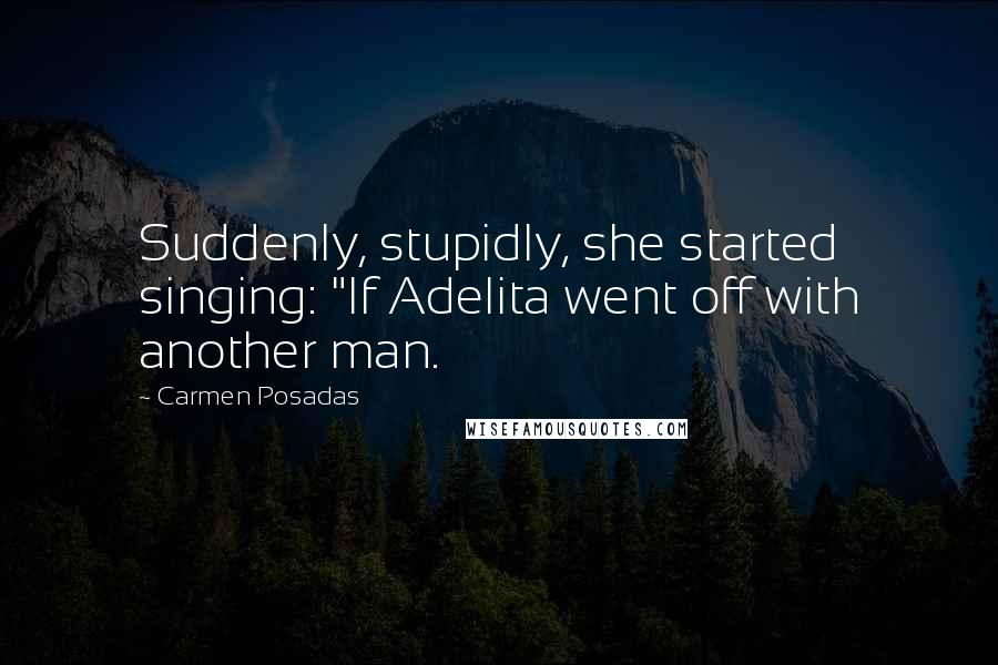 Carmen Posadas Quotes: Suddenly, stupidly, she started singing: "If Adelita went off with another man.