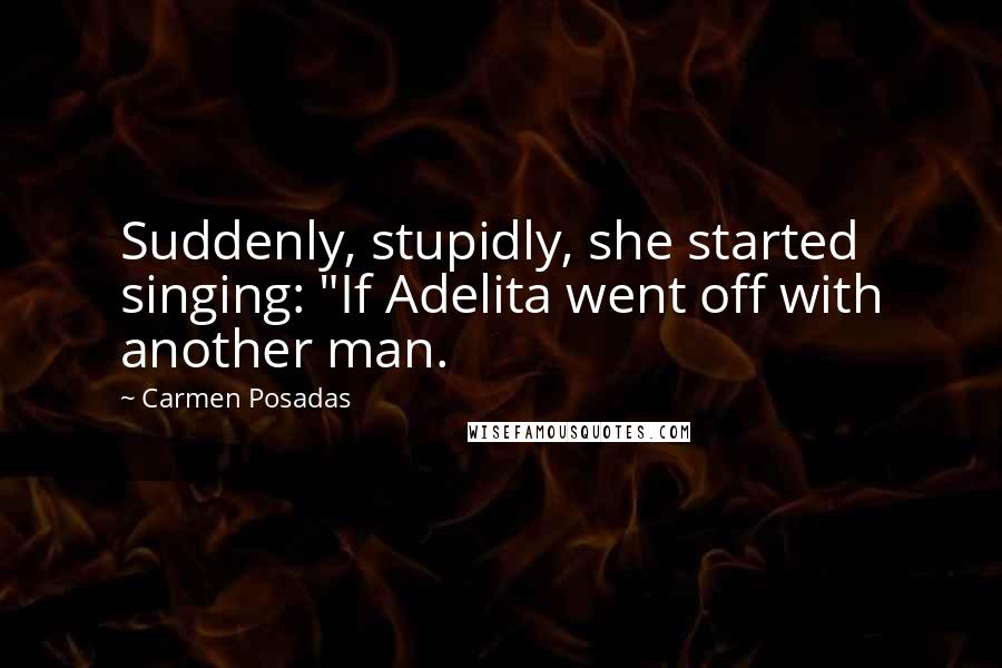 Carmen Posadas Quotes: Suddenly, stupidly, she started singing: "If Adelita went off with another man.